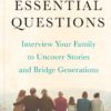 The Essential Questions: Interview Your Family to Uncover Stories and Bridge Generations