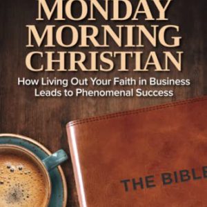 The Monday Morning Christian: How Living Out Your Faith in Business Leads to Phenomenal Success