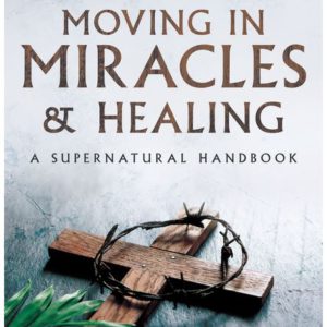 Moving in Miracles and Healing: A Supernatural Handbook