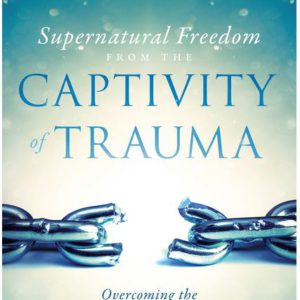 Supernatural Freedom from the Captivity of Trauma: Overcoming the Hindrance to Your Wholeness