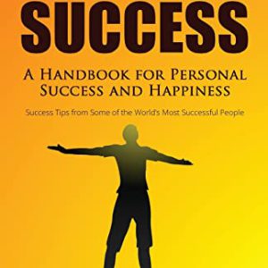 Real Success: A Handbook for Personal Success and Happiness: Success Tips from Some of the World's Most Successful People