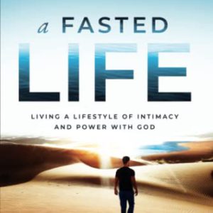 A Fasted Life: Living a Lifestyle of Intimacy and Power with God