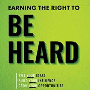 Earning the Right to Be Heard: Sell Your Ideas, Build Your Influence, Grow Your Opportunities