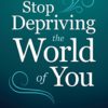 Stop Depriving the World of You: A Guide for Getting Unstuck