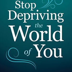 Stop Depriving the World of You: A Guide for Getting Unstuck