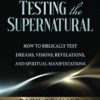 Testing the Supernatural: How to Biblically Test Dreams, Visions, Revelations, and Spiritual Manifestations