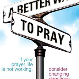 A Better Way to Pray: If Your Prayer Life Is Not Working, Consider Changing Directions
