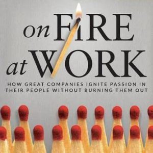 On Fire at Work: How Great Companies Ignite Passion in Their People Without Burning Them Out