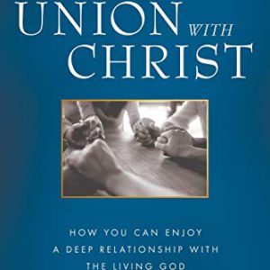 Our Union with Christ: How You Can Enjoy a Deep Relationship with the Living God