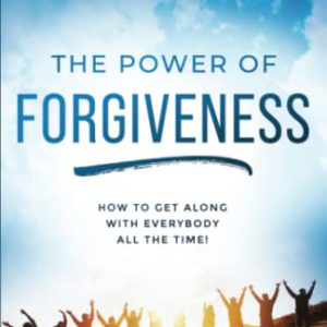 The Power of Forgiveness: How to Get Along with Everybody All the Time!