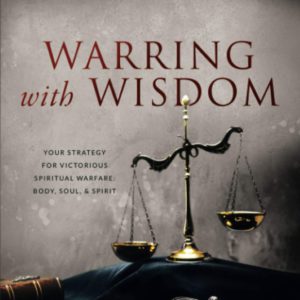 Warring with Wisdom: Your Strategy for Victorious Spiritual Warfare: Body, Soul, and Spirit