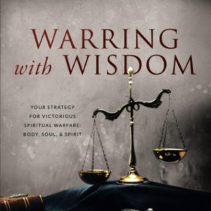 Warring with Wisdom: Your Strategy for Victorious Spiritual Warfare: Body, Soul, and Spirit