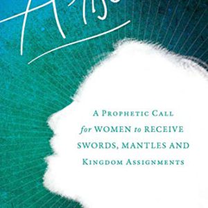 Arise: A Prophetic Call for Women to Receive Swords, Mantles, and Kingdom Assignments