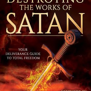Discerning and Destroying the Works of Satan: Your Deliverance Guide to Total Freedom