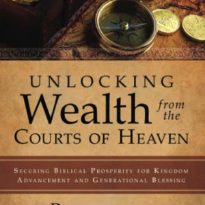 Unlocking Wealth from the Courts of Heaven: Securing Biblical Prosperity for Kingdom Advancement and Generational Blessing