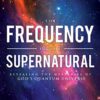 The Frequency of the Supernatural: Revealing the Mysteries of God's Quantum Universe