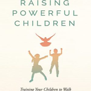 Raising Powerful Children: Training Your Children to Walk in the Supernatural Power of God