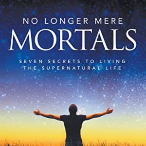 No Longer Mere Mortals: Seven Secrets to Living the Supernatural Life
