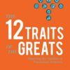 The 12 Traits of the Greats: Mastering The Qualities Of Uncommon Achievers