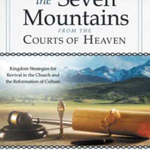 Impacting the Seven Mountains from the Courts of Heaven: Kingdom Strategies for Revival in the Church and the Reformation of Culture