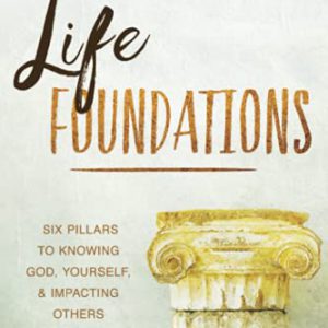 Life Foundations: Six Pillars to Knowing God, Yourself, and Impacting Others