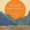 Everyday Supernatural: Experiencing God's Unexpected Manifestation in Your Life