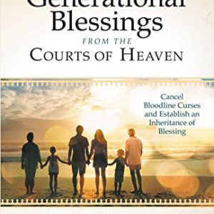 Receiving Generational Blessings from the Courts of Heaven: Access the Spiritual Inheritance for Your Family and Future