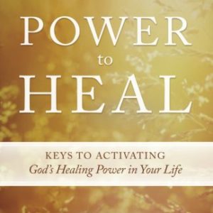 Power to Heal: Keys to Activating God's Healing Power in Your Life