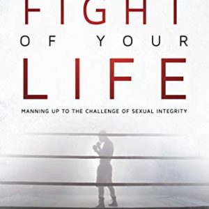 The Fight of Your Life: Manning Up to the Challenge of Sexual Integrity