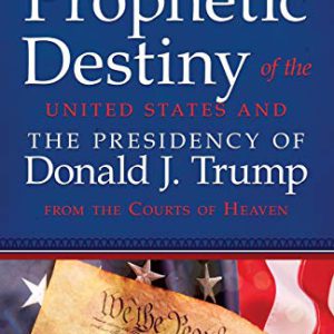 Praying for the Prophetic Destiny of the United States and the Presidency of Donald J. Trump from the Courts of Heaven