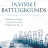 Invisible Battlegrounds: Winning the War in the Body, Mind, and Spiritual Realm