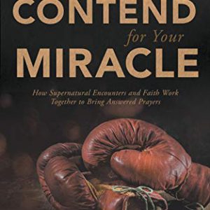 How to Contend for Your Miracle: How Supernatural Encounters and Faith Work Together to Bring Answered Prayers