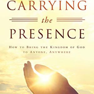 Carrying the Presence: How to Bring the Kingdom of God to Anyone, Anywhere