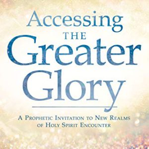 Accessing the Greater Glory: A Prophetic Invitation to New Realms of Holy Spirit Encounter